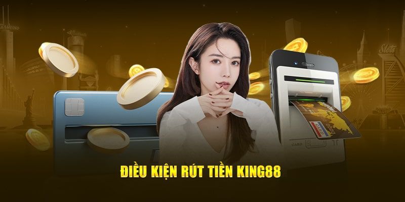 Những điều kiện rút tiền King88 quan trọng hội viên cần đáp ứng
