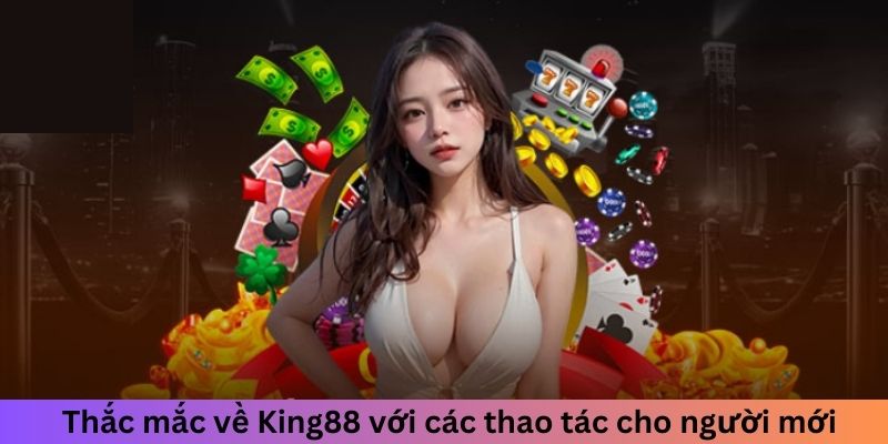 Thắc mắc về King88 với các thao tác cho người mới
