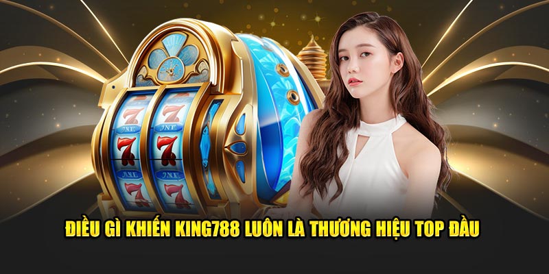 Điều gì khiến King788 luôn là thương hiệu top đầu